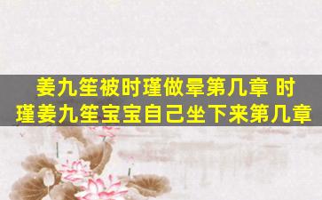 姜九笙被时瑾做晕第几章 时瑾姜九笙宝宝自己坐下来第几章